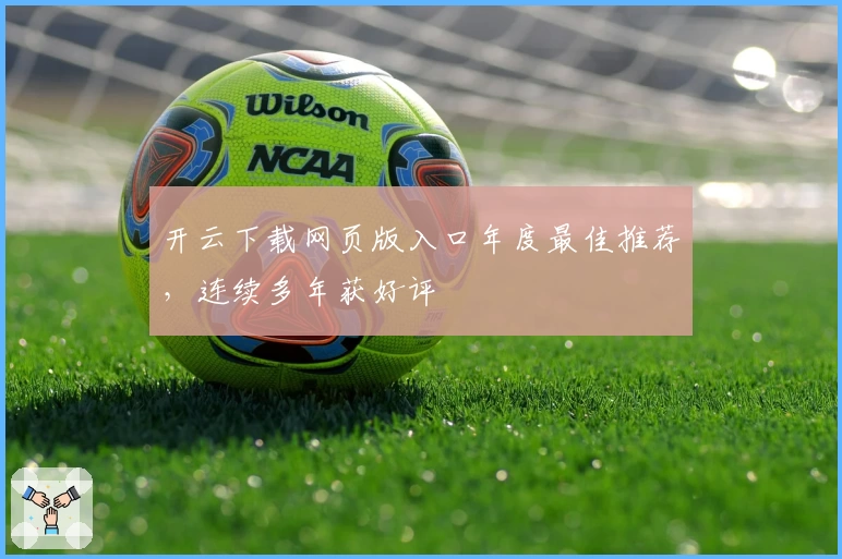 开云下载网页版入口年度最佳推荐，连续多年获好评
