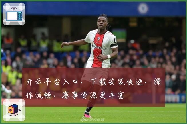 开云平台入口，下载安装快速，操作流畅，赛事资源更丰富