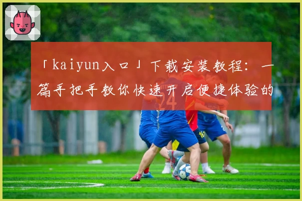 「kaiyun入口」下载安装教程：一篇手把手教你快速开启便捷体验的完整指南