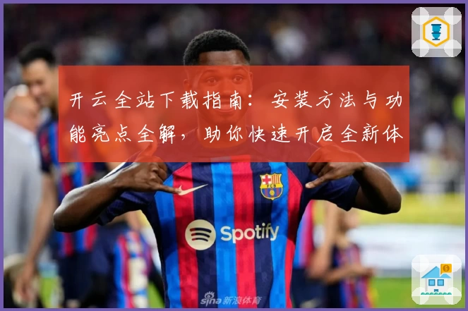 开云全站下载指南：安装方法与功能亮点全解，助你快速开启全新体验