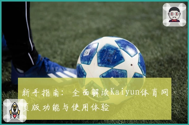 新手指南：全面解读Kaiyun体育网页版功能与使用体验