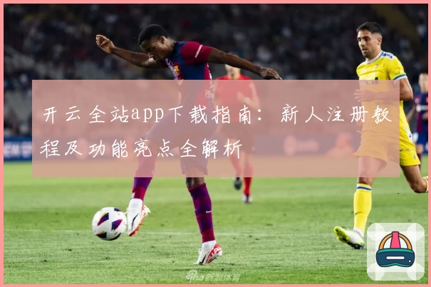 开云全站app下载指南：新人注册教程及功能亮点全解析