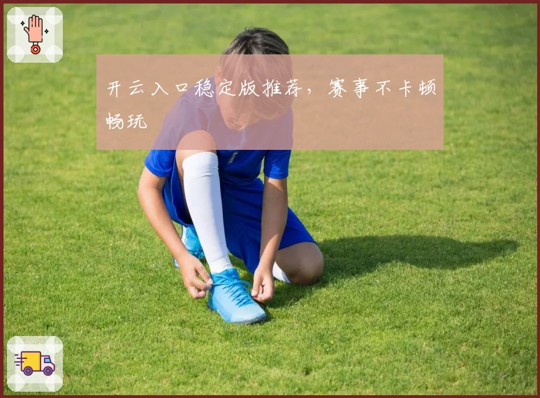 开云入口稳定版推荐，赛事不卡顿畅玩