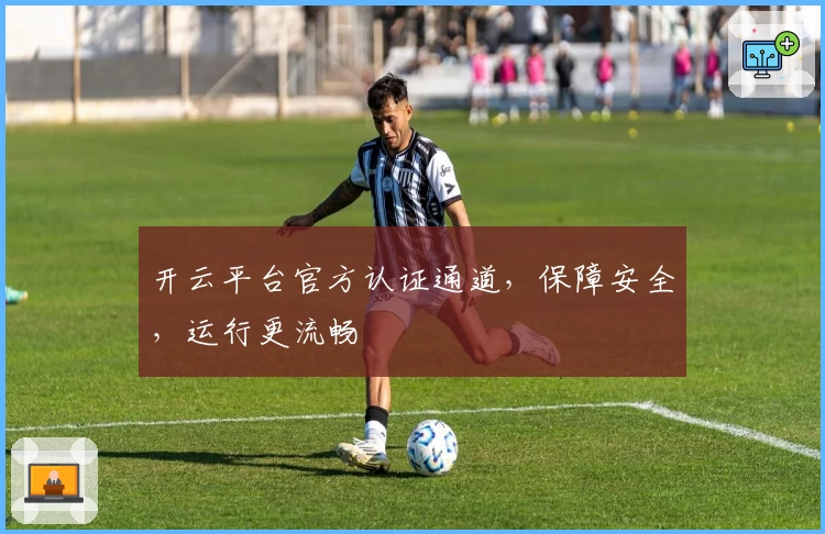 开云平台官方认证通道，保障安全，运行更流畅