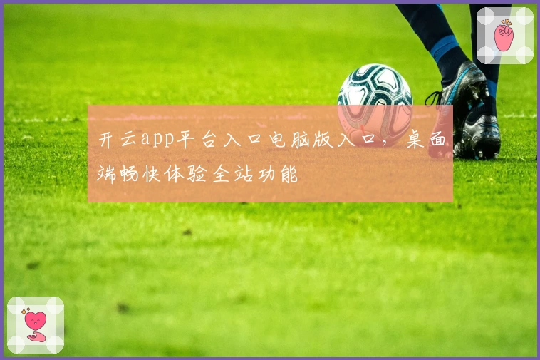 开云app平台入口电脑版入口，桌面端畅快体验全站功能