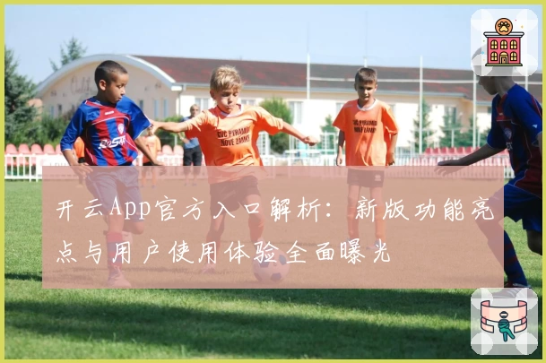 开云App官方入口解析：新版功能亮点与用户使用体验全面曝光