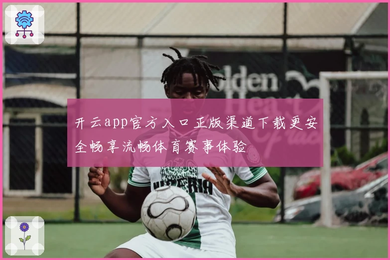 开云app官方入口正版渠道下载更安全畅享流畅体育赛事体验