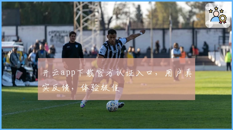 开云app下载官方认证入口，用户真实反馈，体验极佳