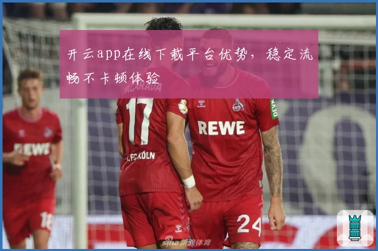 开云app在线下载平台优势，稳定流畅不卡顿体验