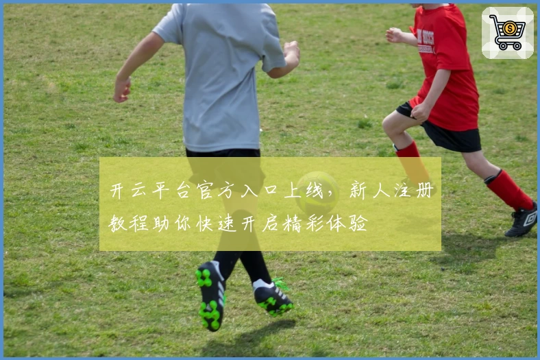 开云平台官方入口上线，新人注册教程助你快速开启精彩体验