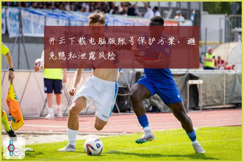 开云下载电脑版账号保护方案，避免隐私泄露风险
