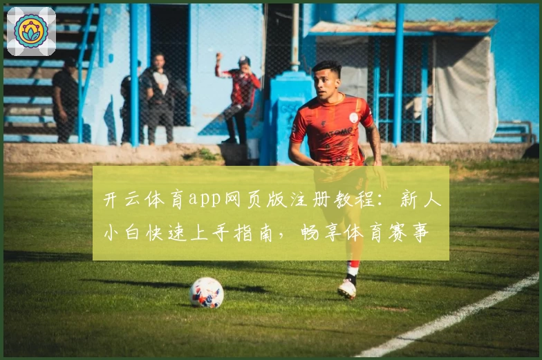 开云体育app网页版注册教程：新人小白快速上手指南，畅享体育赛事精彩体验