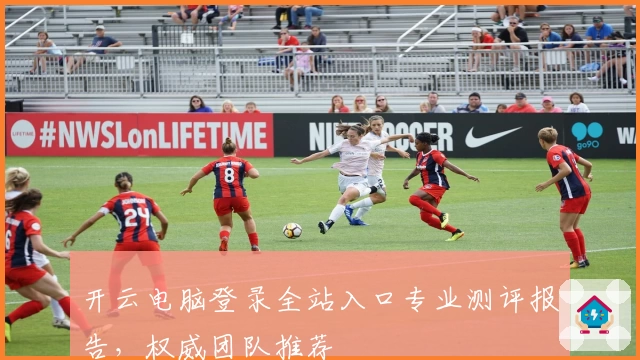 开云电脑登录全站入口专业测评报告，权威团队推荐