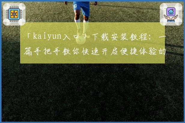 「kaiyun入口」下载安装教程：一篇手把手教你快速开启便捷体验的完整指南