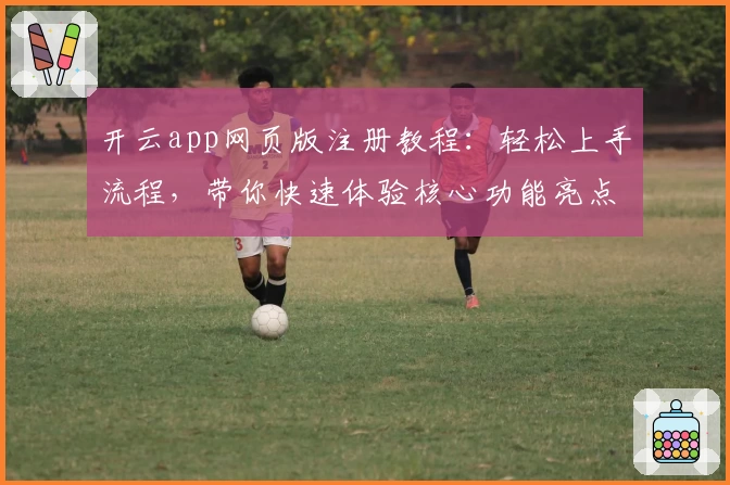 开云app网页版注册教程：轻松上手流程，带你快速体验核心功能亮点