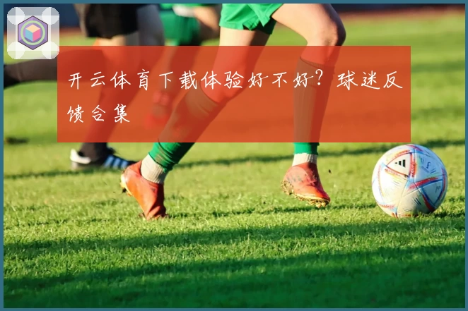 开云体育下载体验好不好?球迷反馈合集