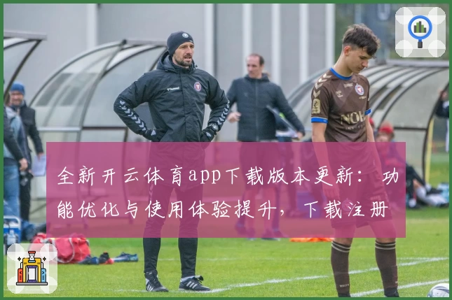 全新开云体育app下载版本更新:功能优化与使用体验提升,下载注册教程全解