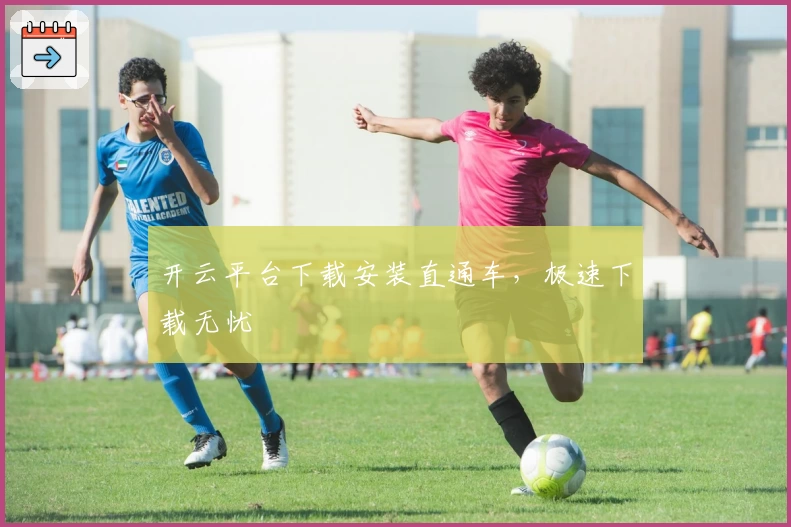 开云平台下载安装直通车，极速下载无忧