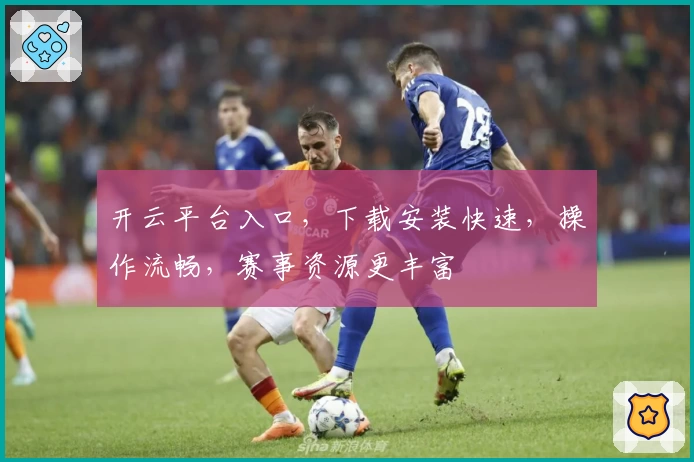 开云平台入口，下载安装快速，操作流畅，赛事资源更丰富