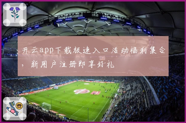 开云app下载极速入口活动福利集合,新用户注册即享好礼